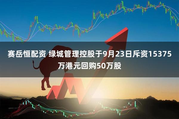 赛岳恒配资 绿城管理控股于9月23日斥资15375万港元回购50万股