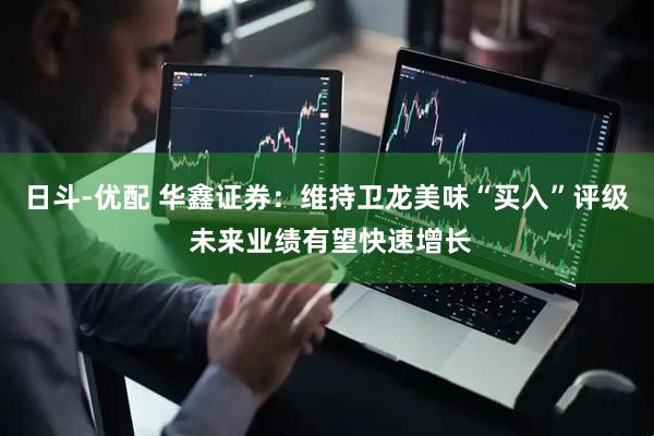 日斗-优配 华鑫证券：维持卫龙美味“买入”评级 未来业绩有望快速增长