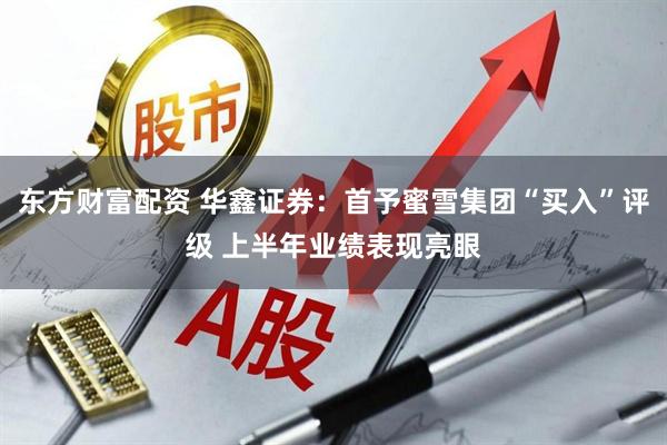 东方财富配资 华鑫证券：首予蜜雪集团“买入”评级 上半年业绩表现亮眼