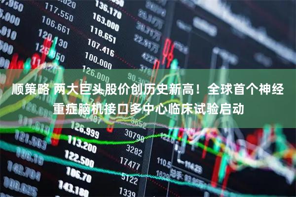 顺策略 两大巨头股价创历史新高！全球首个神经重症脑机接口多中心临床试验启动