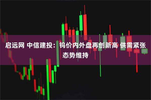 启远网 中信建投：钨价内外盘再创新高 供需紧张态势维持