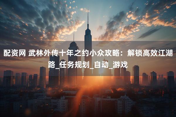 配资网 武林外传十年之约小众攻略：解锁高效江湖路_任务规划_自动_游戏
