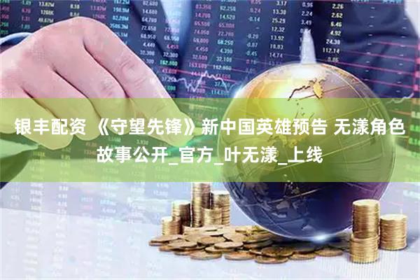银丰配资 《守望先锋》新中国英雄预告 无漾角色故事公开_官方_叶无漾_上线