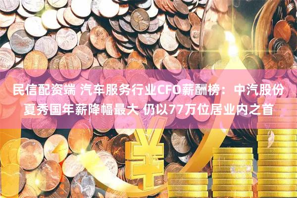 民信配资端 汽车服务行业CFO薪酬榜：中汽股份夏秀国年薪降幅最大 仍以77万位居业内之首