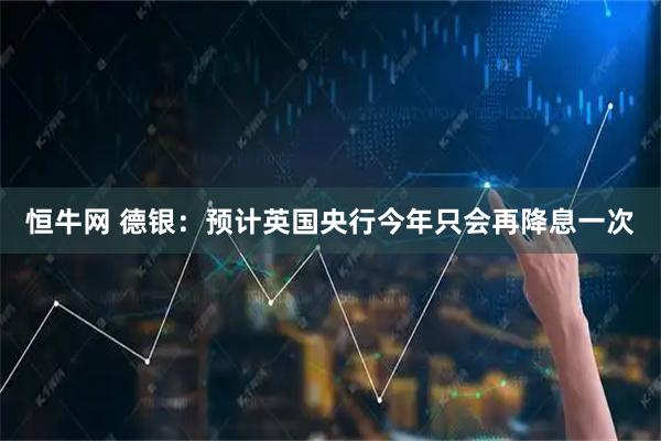 恒牛网 德银：预计英国央行今年只会再降息一次