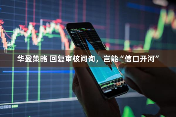 华盈策略 回复审核问询，岂能“信口开河”
