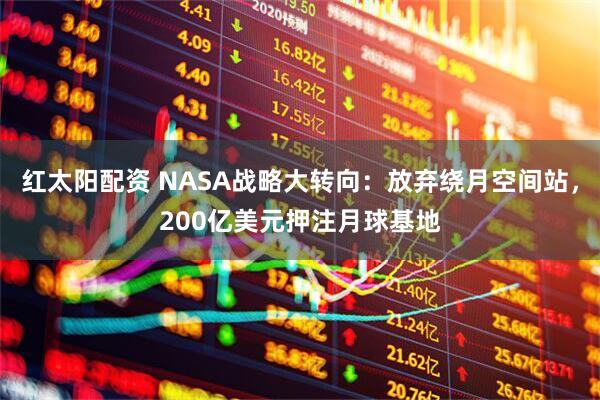 红太阳配资 NASA战略大转向：放弃绕月空间站，200亿美元押注月球基地