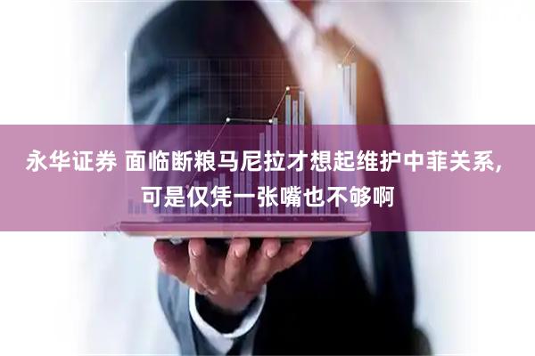 永华证券 面临断粮马尼拉才想起维护中菲关系, 可是仅凭一张嘴也不够啊