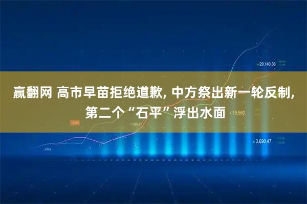 赢翻网 高市早苗拒绝道歉, 中方祭出新一轮反制, 第二个“石平”浮出水面