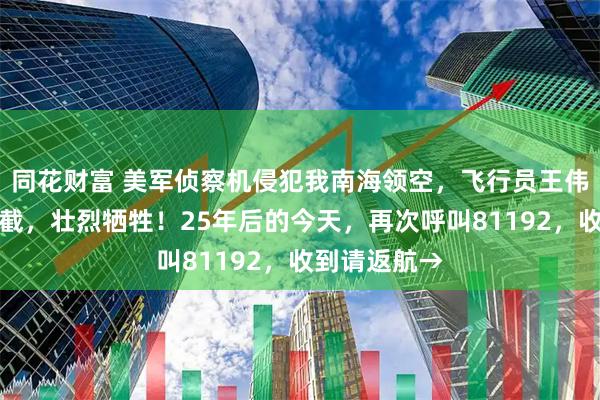 同花财富 美军侦察机侵犯我南海领空，飞行员王伟驾驶战机拦截，壮烈牺牲！25年后的今天，再次呼叫81192，收到请返航→