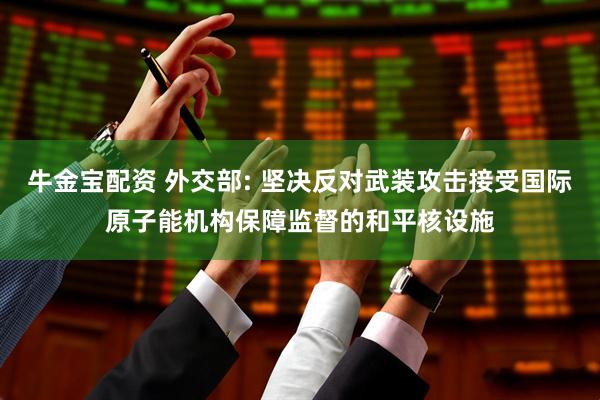 牛金宝配资 外交部: 坚决反对武装攻击接受国际原子能机构保障监督的和平核设施
