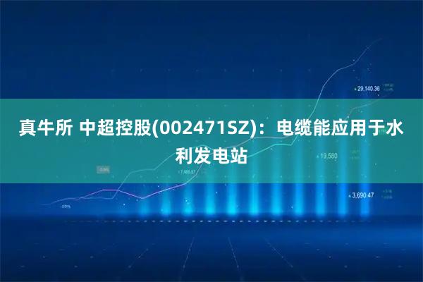 真牛所 中超控股(002471SZ)：电缆能应用于水利发电站