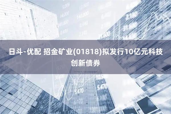 日斗-优配 招金矿业(01818)拟发行10亿元科技创新债券