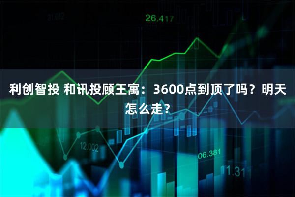 利创智投 和讯投顾王寓：3600点到顶了吗？明天怎么走？