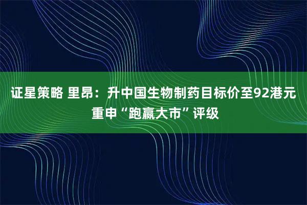 证星策略 里昂：升中国生物制药目标价至92港元 重申“跑嬴大市”评级