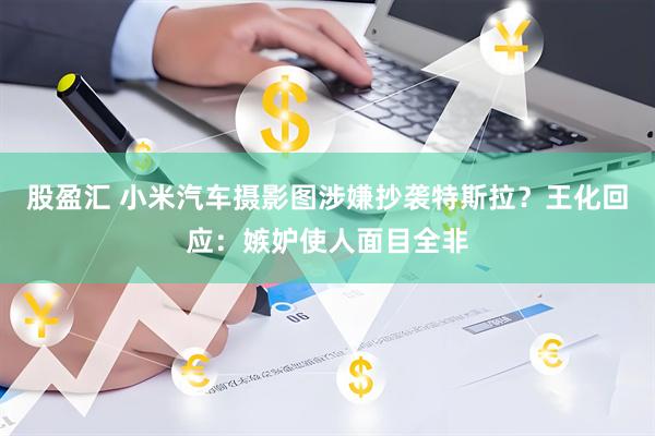股盈汇 小米汽车摄影图涉嫌抄袭特斯拉？王化回应：嫉妒使人面目全非
