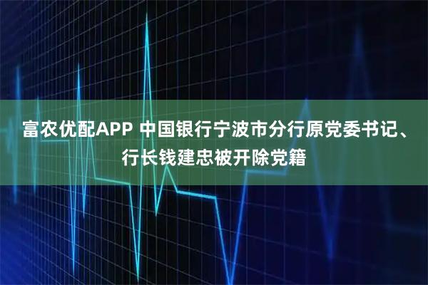 富农优配APP 中国银行宁波市分行原党委书记、行长钱建忠被开除党籍