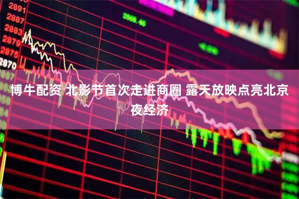 博牛配资 北影节首次走进商圈 露天放映点亮北京夜经济