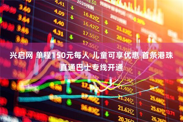 兴启网 单程150元每人 儿童可享优惠 首条港珠直通巴士专线开通