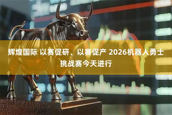 辉煌国际 以赛促研、以赛促产 2026机器人勇士挑战赛今天进行