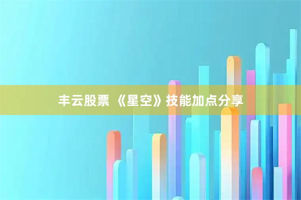 丰云股票 《星空》技能加点分享