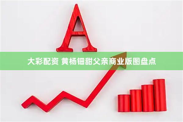 大彩配资 黄杨钿甜父亲商业版图盘点