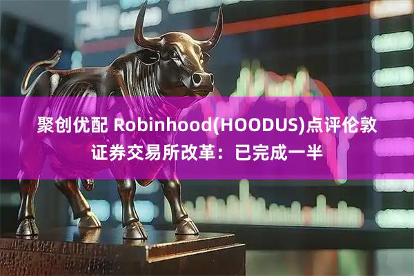 聚创优配 Robinhood(HOODUS)点评伦敦证券交易所改革：已完成一半