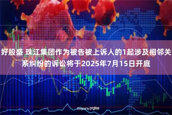 好股盛 珠江集团作为被告被上诉人的1起涉及相邻关系纠纷的诉讼将于2025年7月15日开庭
