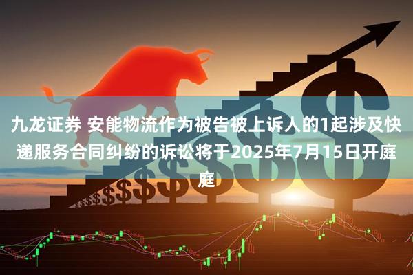 九龙证券 安能物流作为被告被上诉人的1起涉及快递服务合同纠纷的诉讼将于2025年7月15日开庭