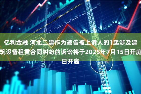 亿利金融 河北二建作为被告被上诉人的1起涉及建筑设备租赁合同纠纷的诉讼将于2025年7月15日开庭