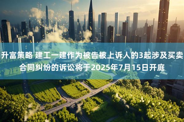 升富策略 建工一建作为被告被上诉人的3起涉及买卖合同纠纷的诉讼将于2025年7月15日开庭