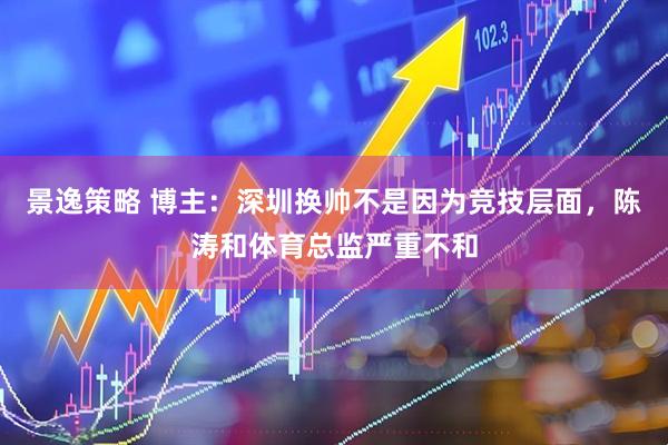 景逸策略 博主：深圳换帅不是因为竞技层面，陈涛和体育总监严重不和