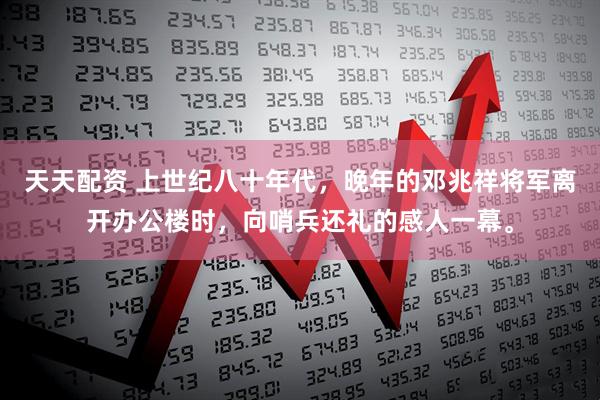 天天配资 上世纪八十年代，晚年的邓兆祥将军离开办公楼时，向哨兵还礼的感人一幕。