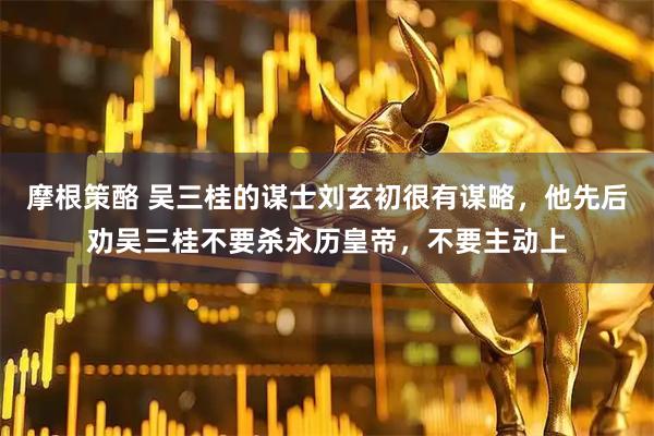 摩根策酪 吴三桂的谋士刘玄初很有谋略，他先后劝吴三桂不要杀永历皇帝，不要主动上
