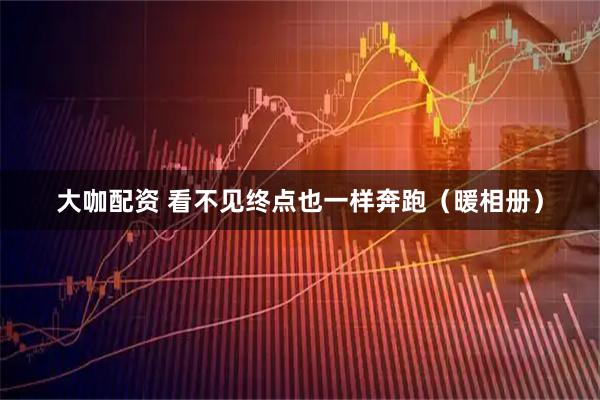 大咖配资 看不见终点也一样奔跑（暖相册）