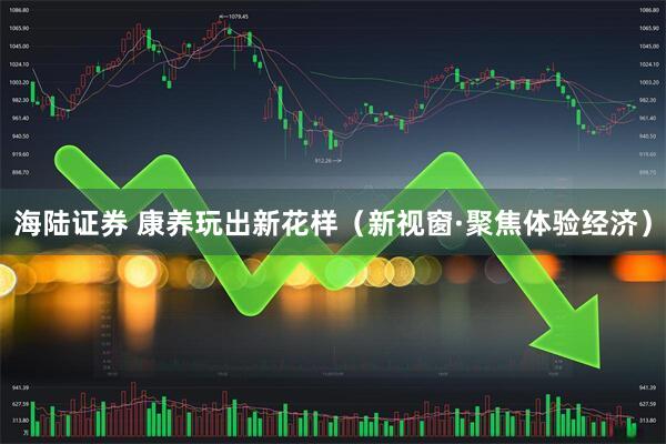 海陆证券 康养玩出新花样（新视窗·聚焦体验经济）
