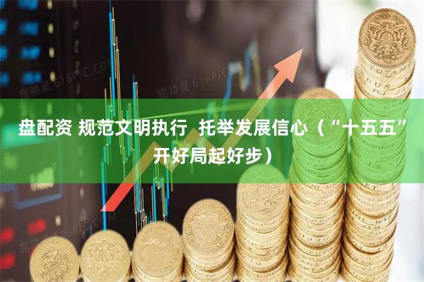 盘配资 规范文明执行  托举发展信心（“十五五”开好局起好步）