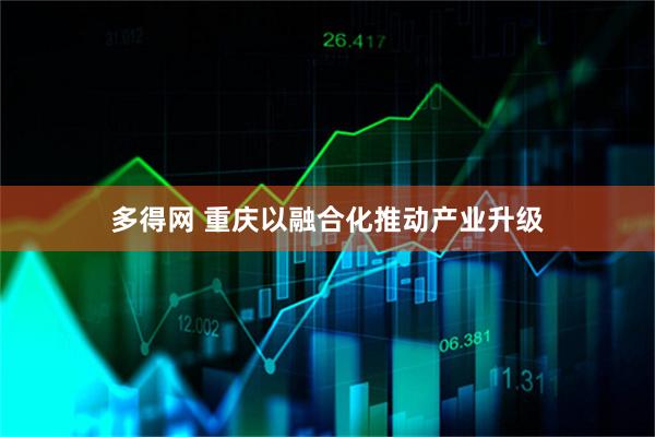 多得网 重庆以融合化推动产业升级