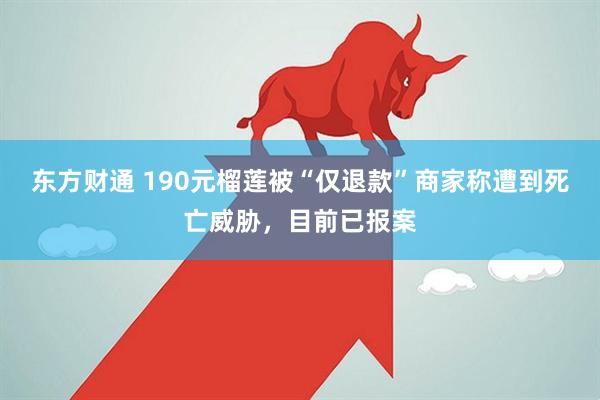 东方财通 190元榴莲被“仅退款”商家称遭到死亡威胁，目前已报案
