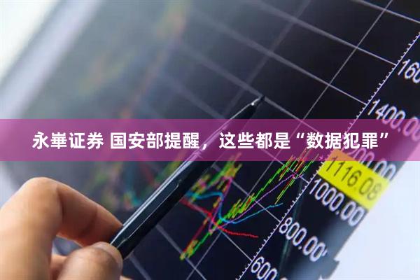 永崋证券 国安部提醒，这些都是“数据犯罪”