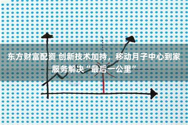 东方财富配资 创新技术加持，移动月子中心到家服务解决“最后一公里”