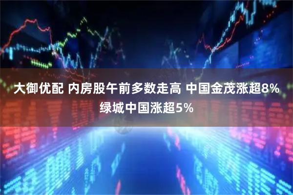 大御优配 内房股午前多数走高 中国金茂涨超8%绿城中国涨超5%