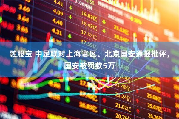 融股宝 中足联对上海赛区、北京国安通报批评，国安被罚款5万