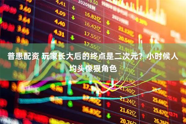 普患配资 玩家长大后的终点是二次元？小时候人均头像狠角色